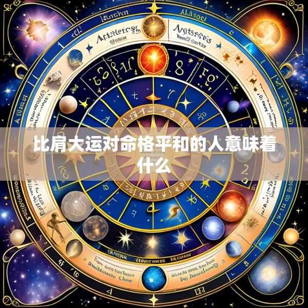比肩大运对命格平和的人意味着什么