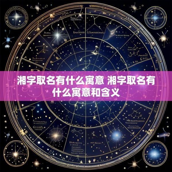 湘字取名有什么寓意 湘字取名有什么寓意和含义