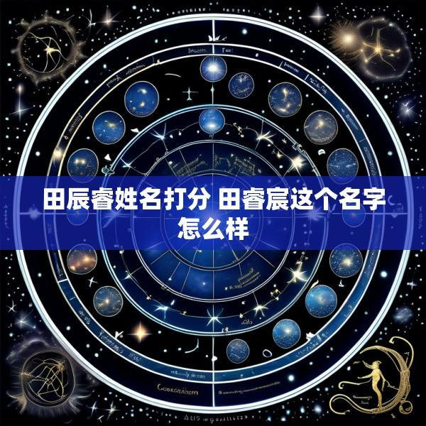 田辰睿姓名打分 田睿宸这个名字怎么样