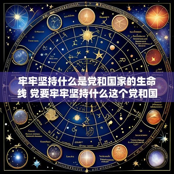 牢牢坚持什么是党和国家的生命线 党要牢牢坚持什么这个党和国家的生命线人民的幸福线