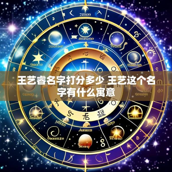王艺睿名字打分多少 王艺这个名字有什么寓意