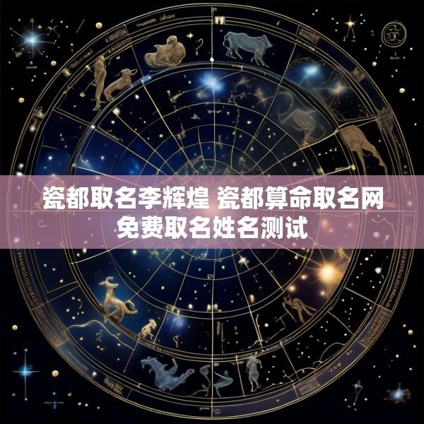 瓷都取名李辉煌 瓷都算命取名网免费取名姓名测试