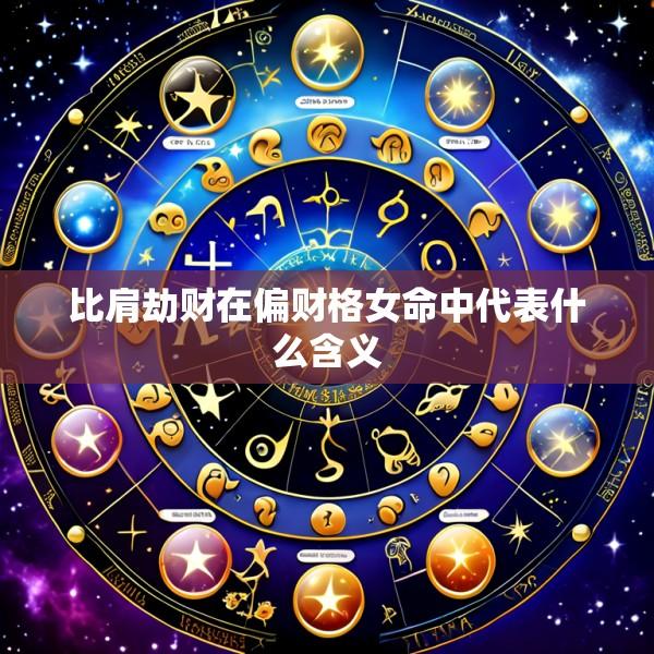 比肩劫财在偏财格女命中代表什么含义