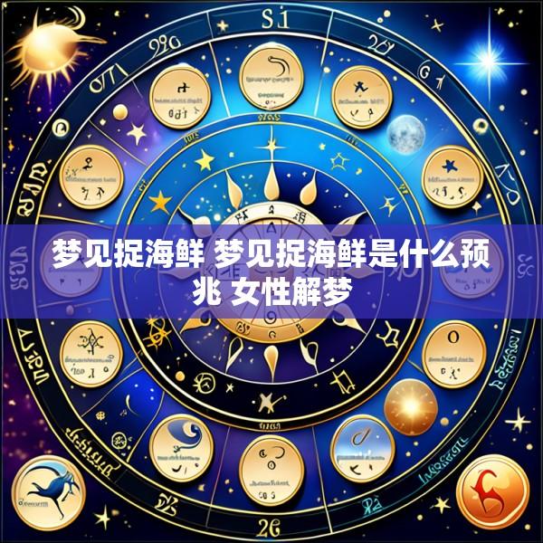 梦见捉海鲜 梦见捉海鲜是什么预兆 女性解梦