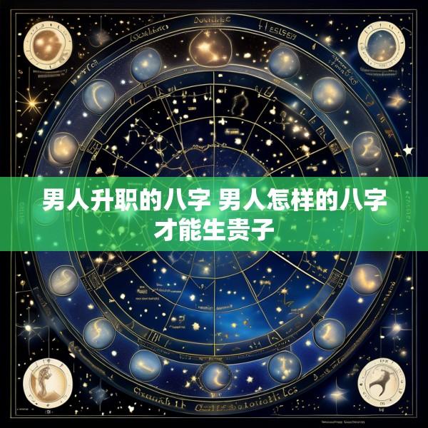 男人升职的八字 男人怎样的八字才能生贵子
