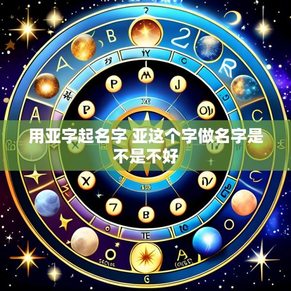 用亚字起名字 亚这个字做名字是不是不好
