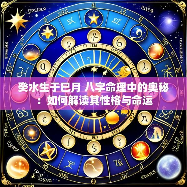 癸水生于巳月 八字命理中的奥秘：如何解读其性格与命运
