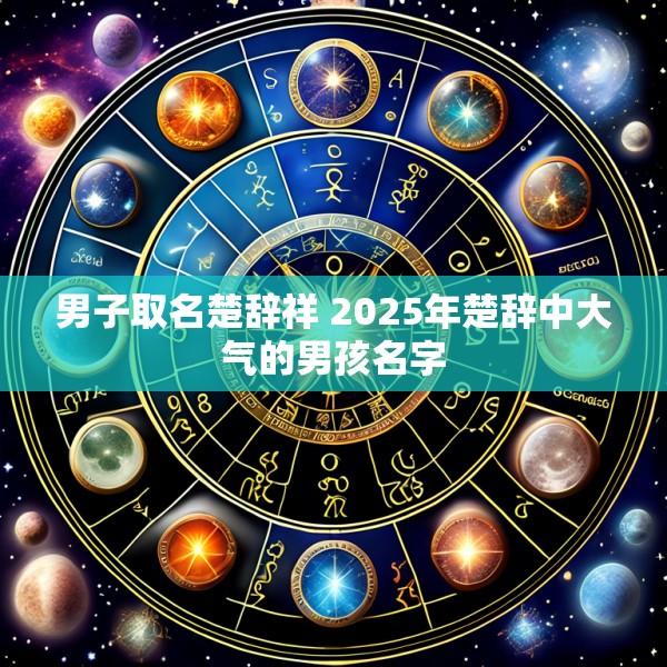 男子取名楚辞祥 2025年楚辞中大气的男孩名字
