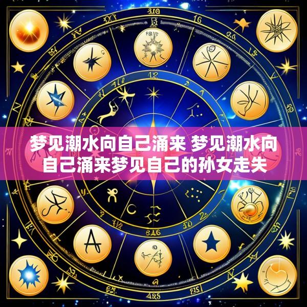 梦见潮水向自己涌来 梦见潮水向自己涌来梦见自己的孙女走失