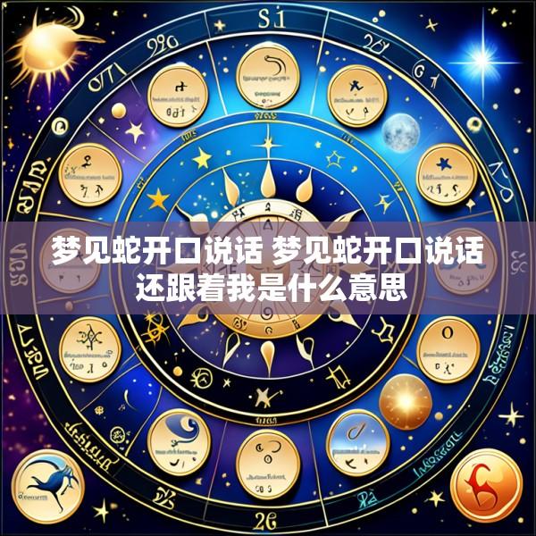 梦见蛇开口说话 梦见蛇开口说话 还跟着我是什么意思
