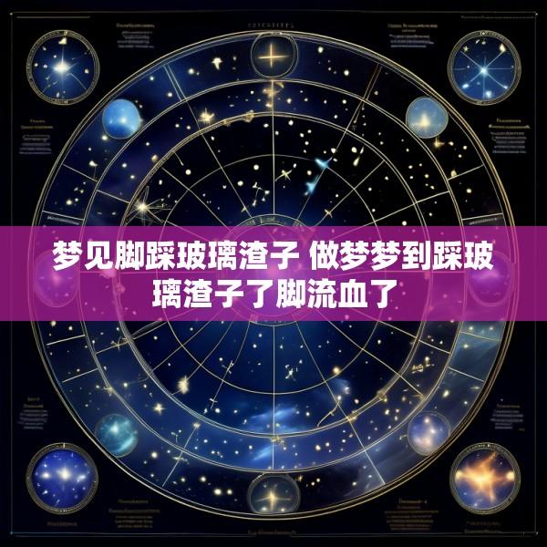 梦见脚踩玻璃渣子 做梦梦到踩玻璃渣子了脚流血了