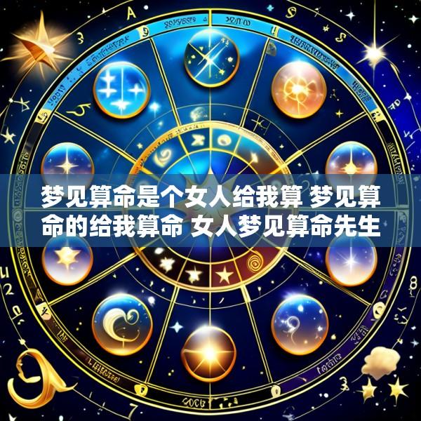梦见算命是个女人给我算 梦见算命的给我算命 女人梦见算命先生