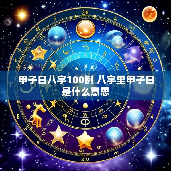 甲子日八字100例 八字里甲子日是什么意思