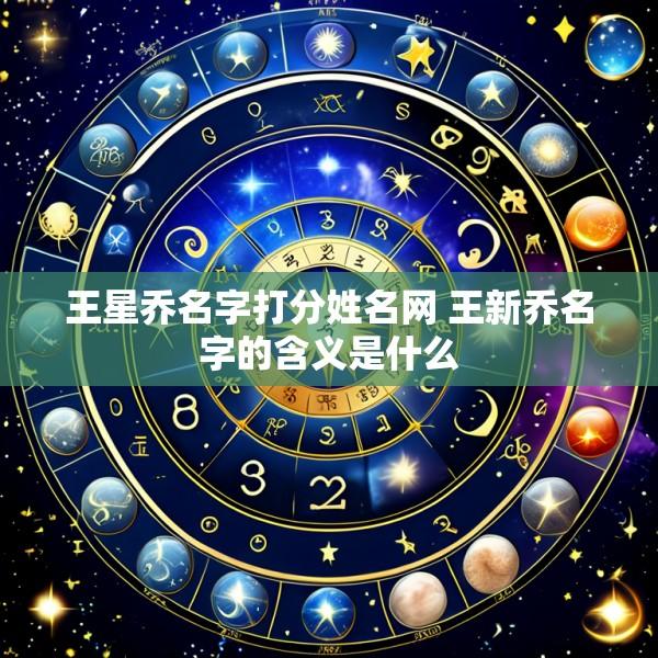 王星乔名字打分姓名网 王新乔名字的含义是什么