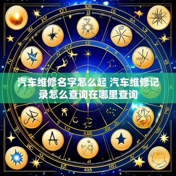 汽车维修名字怎么起 汽车维修记录怎么查询在哪里查询