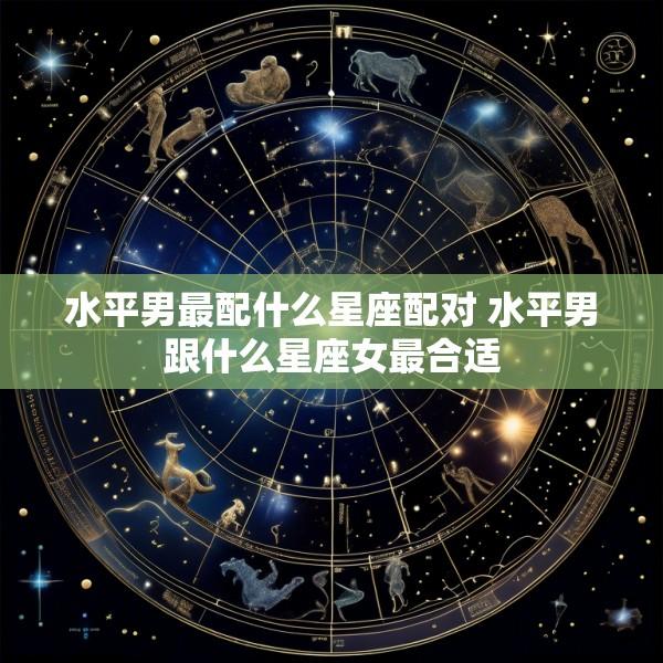 水平男最配什么星座配对 水平男跟什么星座女最合适