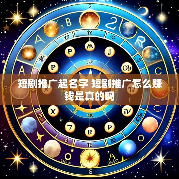 短剧推广起名字 短剧推广怎么赚钱是真的吗