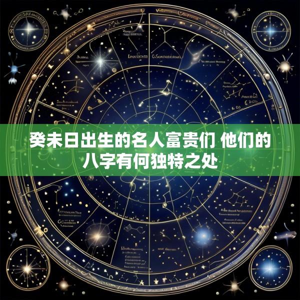 癸未日出生的名人富贵们 他们的八字有何独特之处