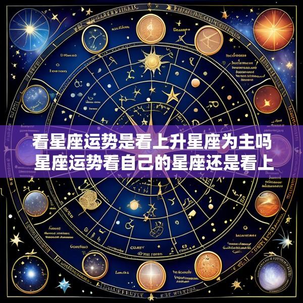 看星座运势是看上升星座为主吗 星座运势看自己的星座还是看上升星座吗