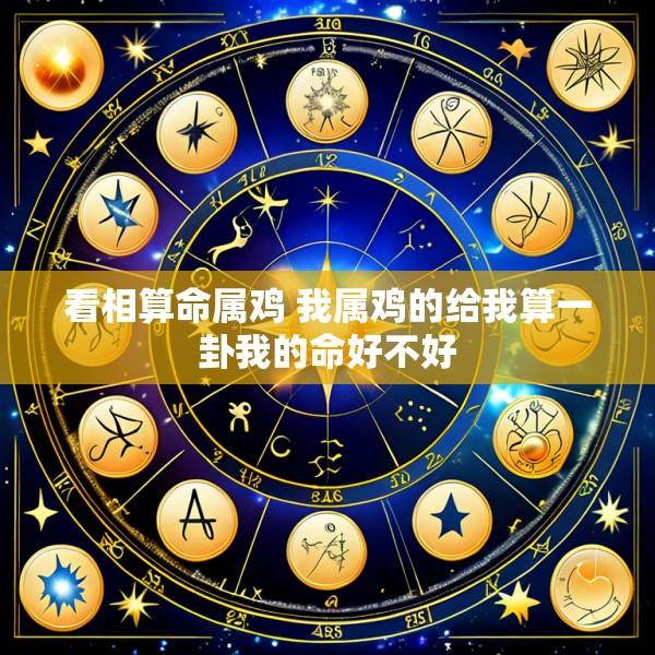 看相算命属鸡 我属鸡的给我算一卦我的命好不好