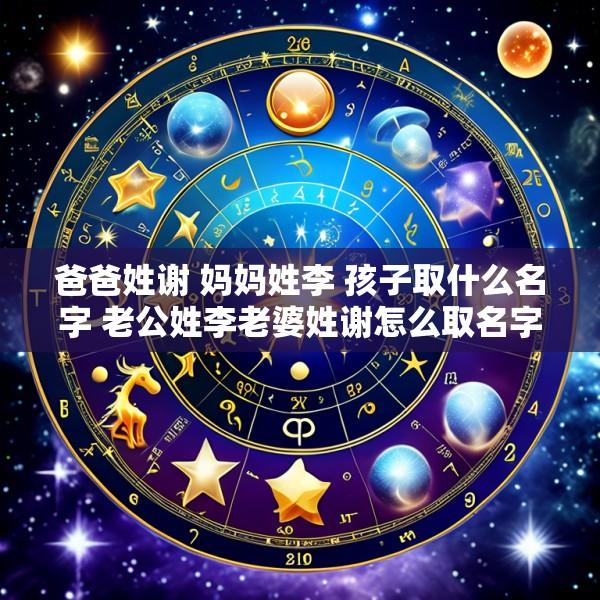 爸爸姓谢 妈妈姓李 孩子取什么名字 老公姓李老婆姓谢怎么取名字