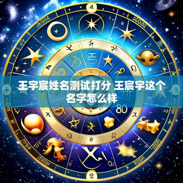 王宇宸姓名测试打分 王宸宇这个名字怎么样