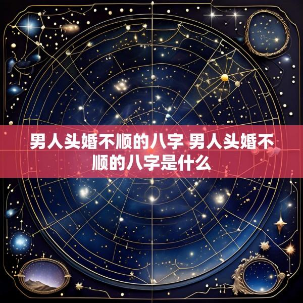 男人头婚不顺的八字 男人头婚不顺的八字是什么