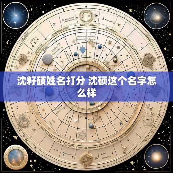 沈籽硕姓名打分 沈硕这个名字怎么样