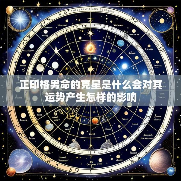 正印格男命的克星是什么会对其运势产生怎样的影响