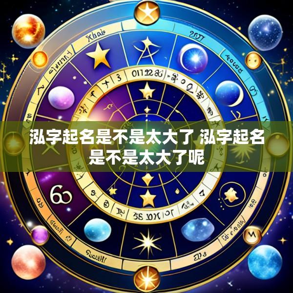 泓字起名是不是太大了 泓字起名是不是太大了呢