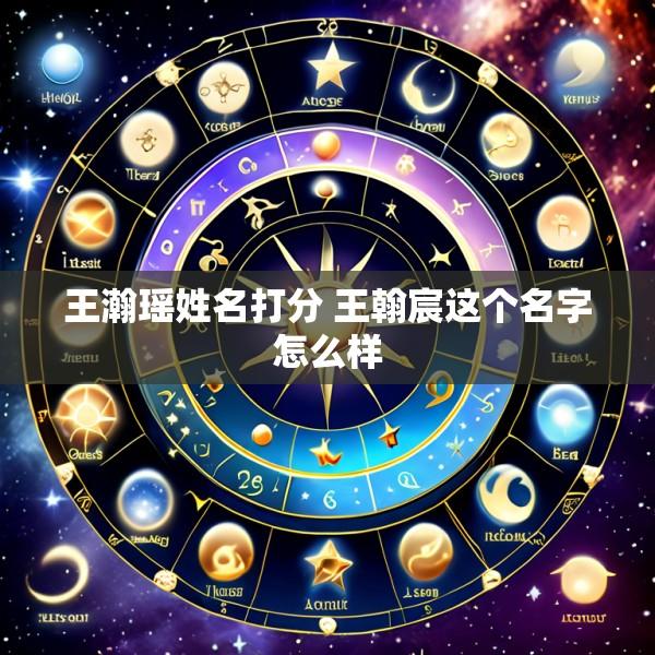 王瀚瑶姓名打分 王翰宸这个名字怎么样
