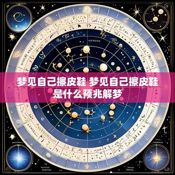 梦见自己擦皮鞋 梦见自己擦皮鞋是什么预兆解梦