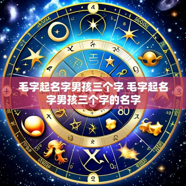 毛字起名字男孩三个字 毛字起名字男孩三个字的名字