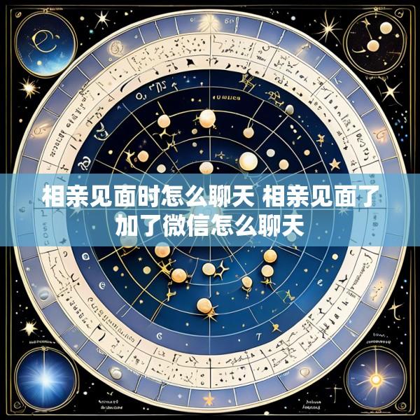 相亲见面时怎么聊天 相亲见面了加了微信怎么聊天