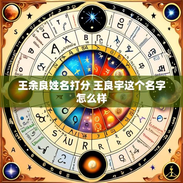 王余良姓名打分 王良宇这个名字怎么样