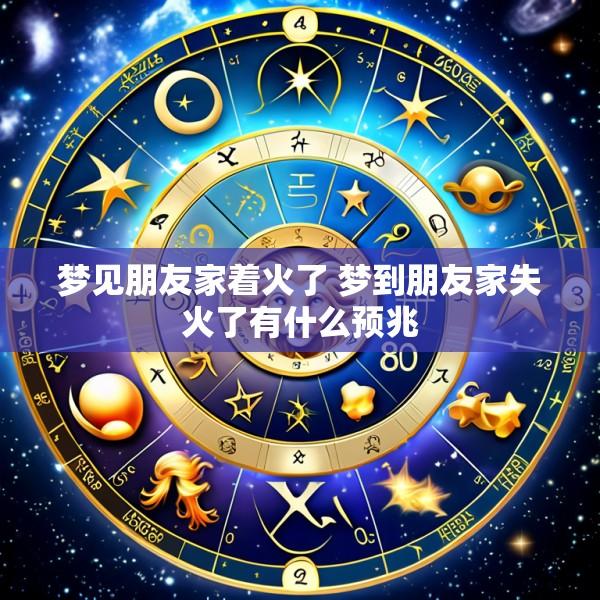 梦见朋友家着火了 梦到朋友家失火了有什么预兆