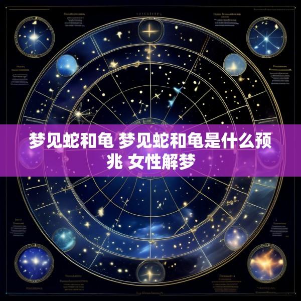 梦见蛇和龟 梦见蛇和龟是什么预兆 女性解梦