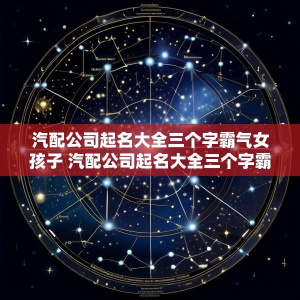 汽配公司起名大全三个字霸气女孩子 汽配公司起名大全三个字霸气女孩子的名字