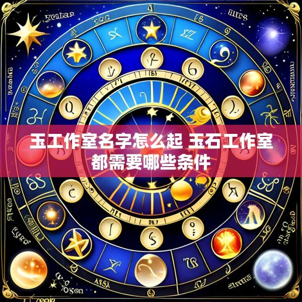 玉工作室名字怎么起 玉石工作室都需要哪些条件