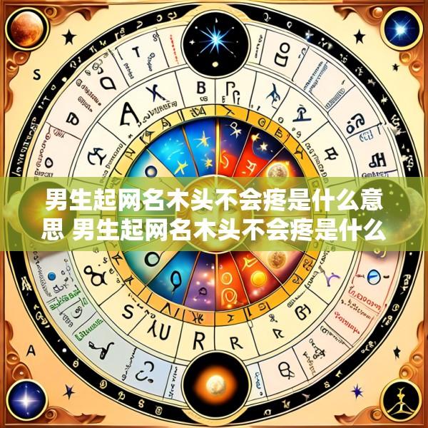男生起网名木头不会疼是什么意思 男生起网名木头不会疼是什么意思