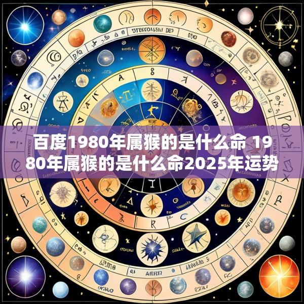 百度1980年属猴的是什么命 1980年属猴的是什么命2025年运势
