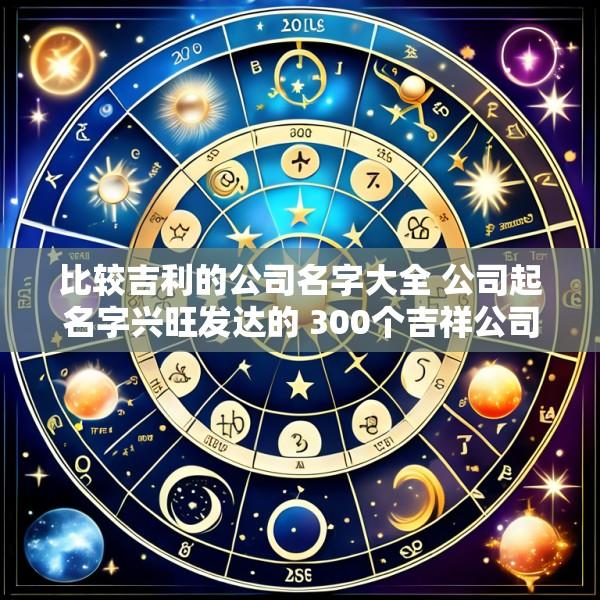 比较吉利的公司名字大全 公司起名字兴旺发达的 300个吉祥公司名字大全好记好听