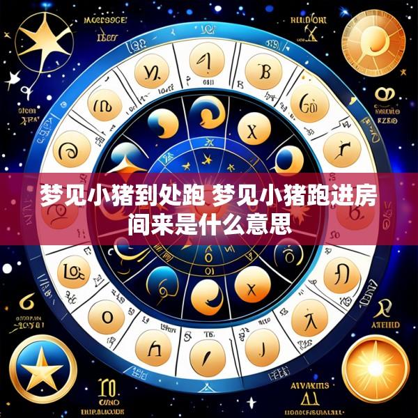 梦见小猪到处跑 梦见小猪跑进房间来是什么意思