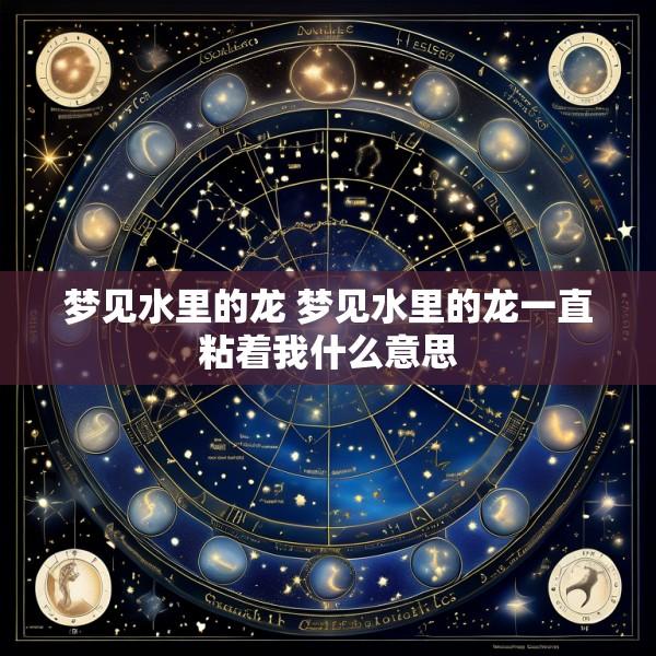 梦见水里的龙 梦见水里的龙一直粘着我什么意思