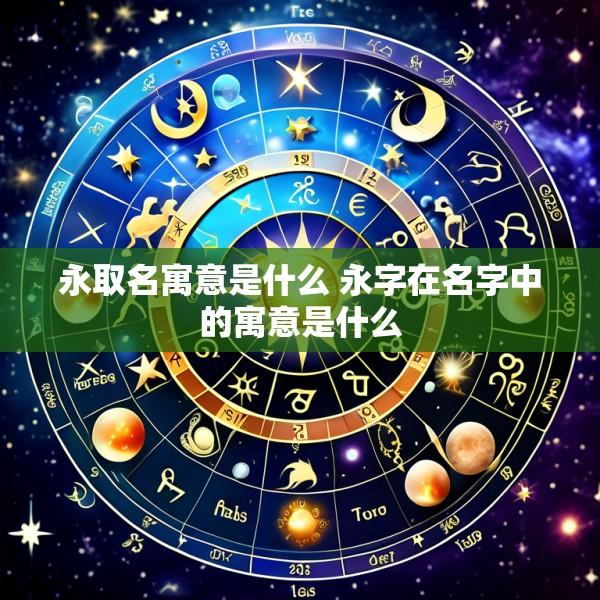 永取名寓意是什么 永字在名字中的寓意是什么
