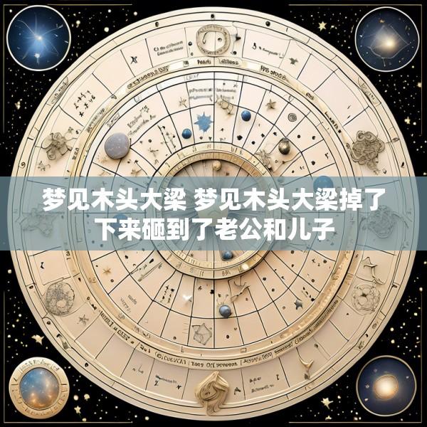 梦见木头大梁 梦见木头大梁掉了下来砸到了老公和儿子