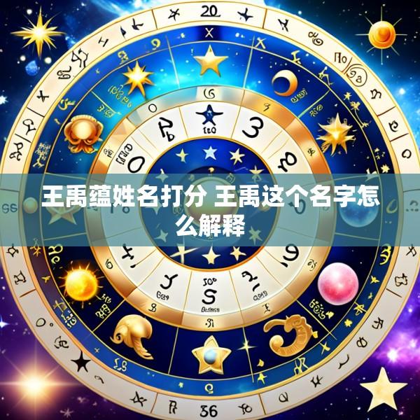 王禹蕴姓名打分 王禹这个名字怎么解释