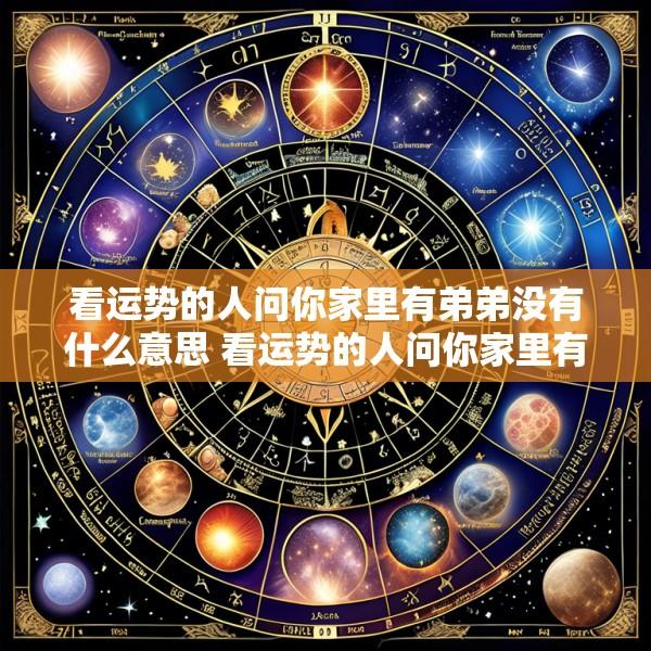 看运势的人问你家里有弟弟没有什么意思 看运势的人问你家里有弟弟没有什么意思怎么回答