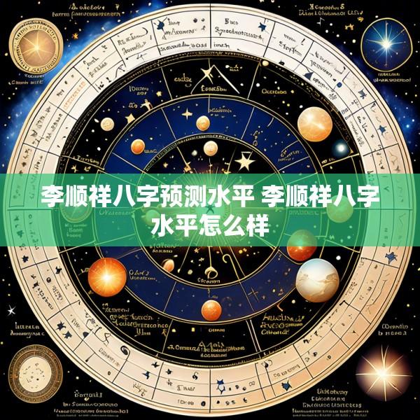 李顺祥八字预测水平 李顺祥八字水平怎么样