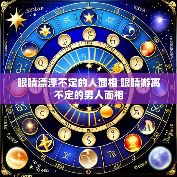眼睛漂浮不定的人面相 眼睛游离不定的男人面相